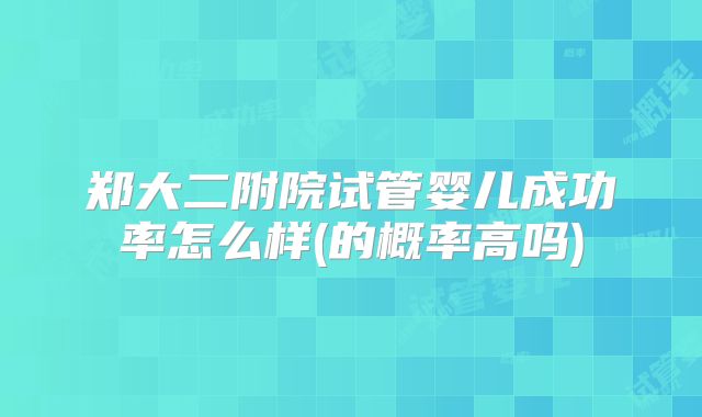 郑大二附院试管婴儿成功率怎么样(的概率高吗)
