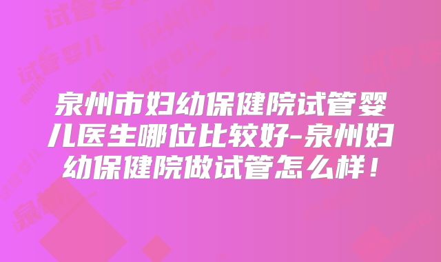 泉州市妇幼保健院试管婴儿医生哪位比较好-泉州妇幼保健院做试管怎么样！