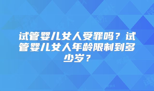 试管婴儿女人受罪吗？试管婴儿女人年龄限制到多少岁？