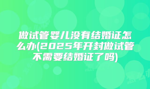 做试管婴儿没有结婚证怎么办(2025年开封做试管不需要结婚证了吗)