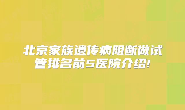 北京家族遗传病阻断做试管排名前5医院介绍!