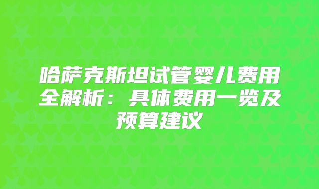 哈萨克斯坦试管婴儿费用全解析：具体费用一览及预算建议