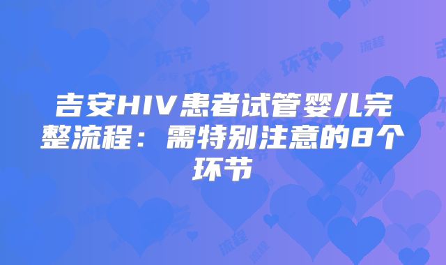 吉安HIV患者试管婴儿完整流程：需特别注意的8个环节
