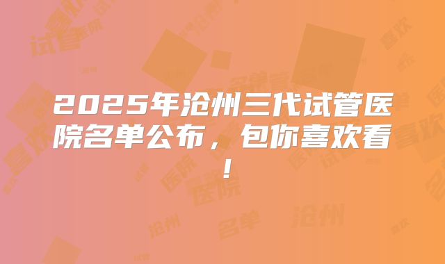 2025年沧州三代试管医院名单公布，包你喜欢看！