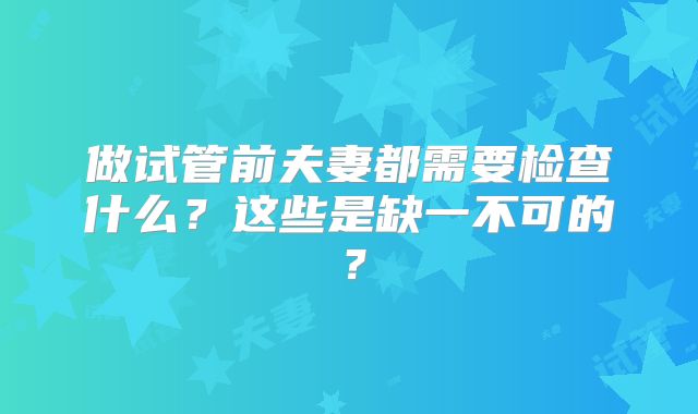 做试管前夫妻都需要检查什么？这些是缺一不可的？