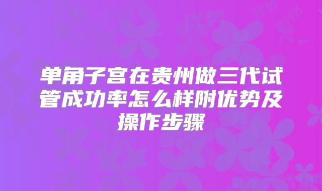 单角子宫在贵州做三代试管成功率怎么样附优势及操作步骤