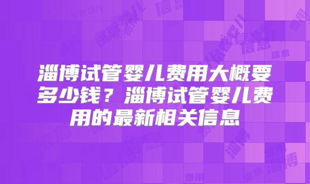 淄博试管婴儿费用大概要多少钱?淄博试管婴儿费用的最新相关信息