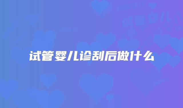 试管婴儿诊刮后做什么