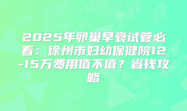 2025年卵巢早衰试管必看：徐州市妇幼保健院12-15万费用值不值？省钱攻略