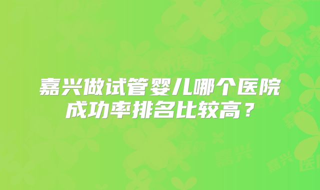 嘉兴做试管婴儿哪个医院成功率排名比较高？