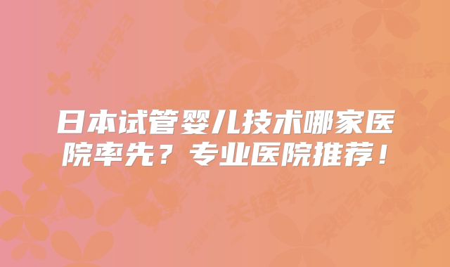 日本试管婴儿技术哪家医院率先?专业医院推荐!