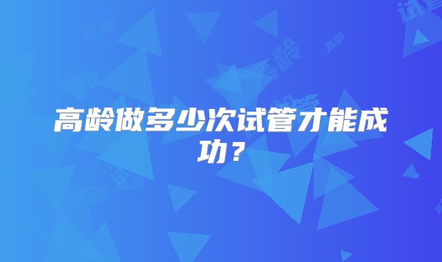 高龄做多少次试管才能成功？
