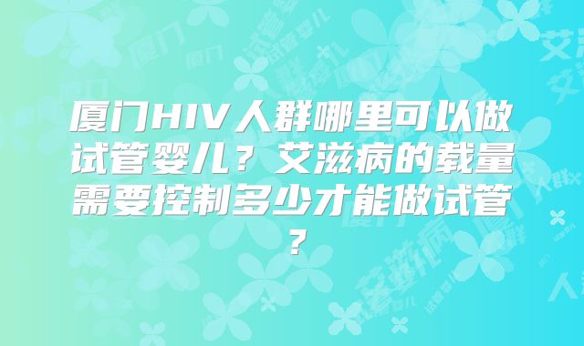 厦门HIV人群哪里可以做试管婴儿？艾滋病的载量需要控制多少才能做试管？