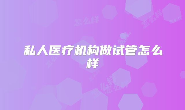 私人医疗机构做试管怎么样