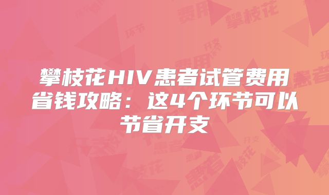 攀枝花HIV患者试管费用省钱攻略：这4个环节可以节省开支