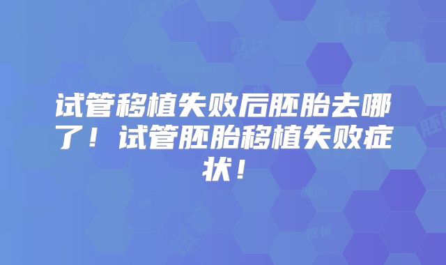 试管移植失败后胚胎去哪了！试管胚胎移植失败症状！