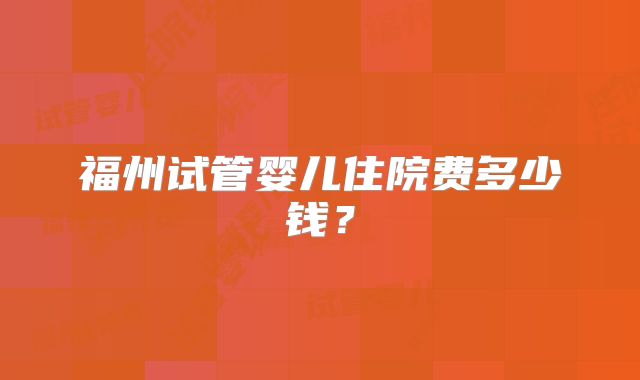 福州试管婴儿住院费多少钱？