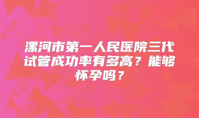 漯河市第一人民医院三代试管成功率有多高?能够怀孕吗?