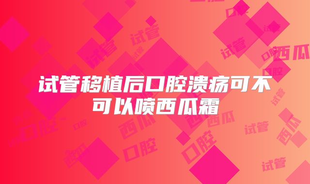 试管移植后口腔溃疡可不可以喷西瓜霜