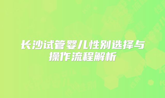 长沙试管婴儿性别选择与操作流程解析