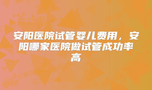 安阳医院试管婴儿费用,安阳哪家医院做试管成功率高