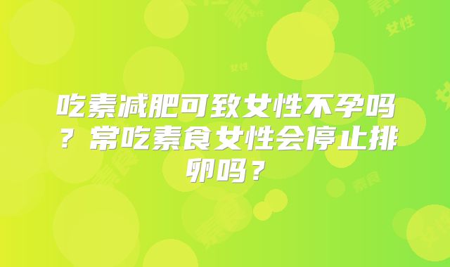 吃素减肥可致女性不孕吗？常吃素食女性会停止排卵吗？