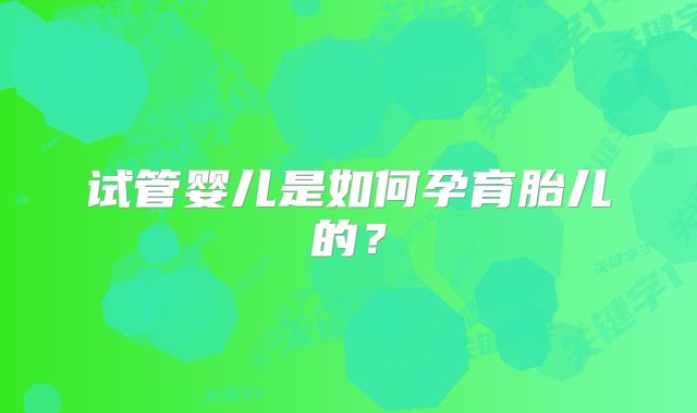 试管婴儿是如何孕育胎儿的?