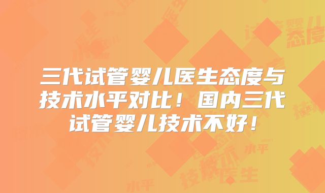 三代试管婴儿医生态度与技术水平对比!国内三代试管婴儿技术不好!