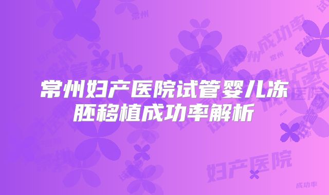 常州妇产医院试管婴儿冻胚移植成功率解析