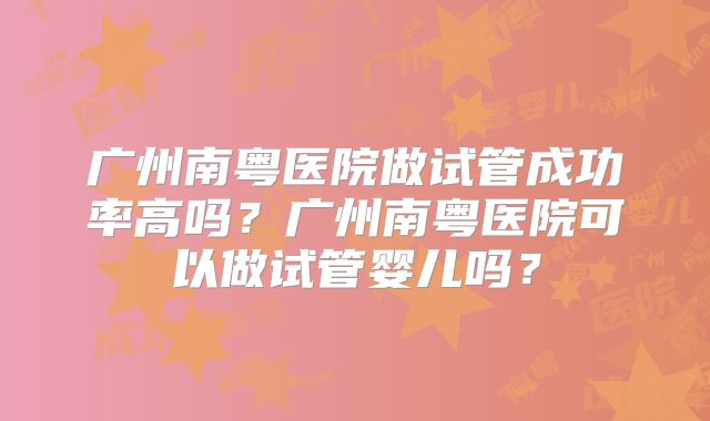 广州南粤医院做试管成功率高吗？广州南粤医院可以做试管婴儿吗？