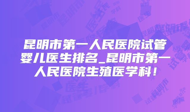 昆明市第一人民医院试管婴儿医生排名_昆明市第一人民医院生殖医学科！