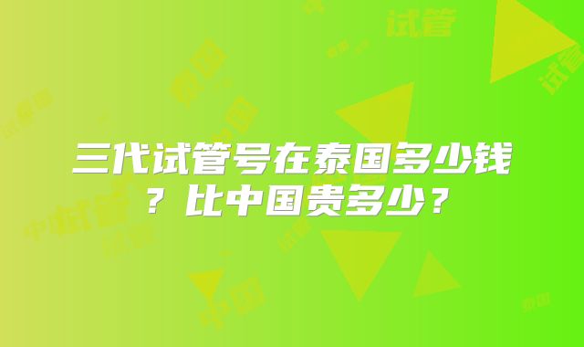 三代试管号在泰国多少钱？比中国贵多少？