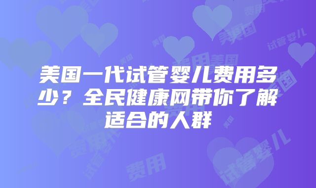 美国一代试管婴儿费用多少？全民健康网带你了解适合的人群