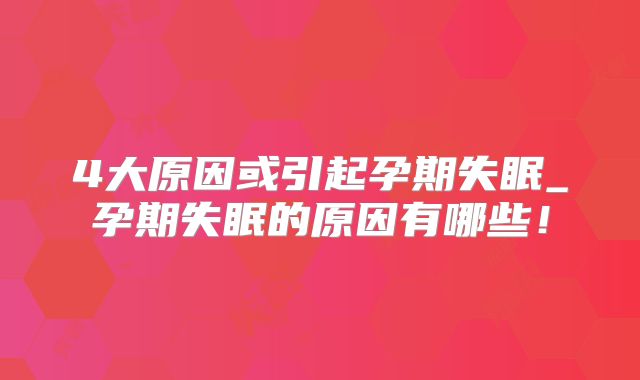 4大原因或引起孕期失眠_孕期失眠的原因有哪些!