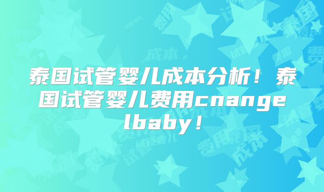 泰国试管婴儿成本分析！泰国试管婴儿费用cnangelbaby！