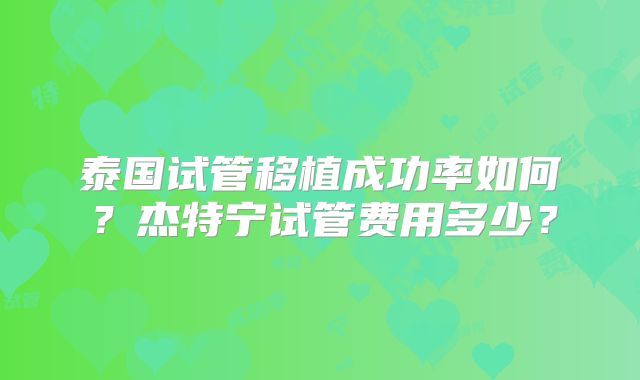 泰国试管移植成功率如何？杰特宁试管费用多少？