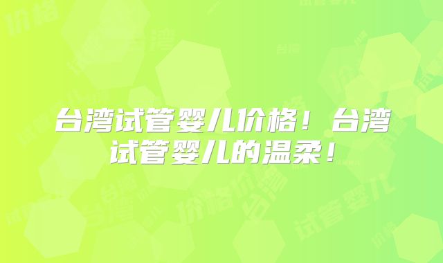 台湾试管婴儿价格！台湾试管婴儿的温柔！