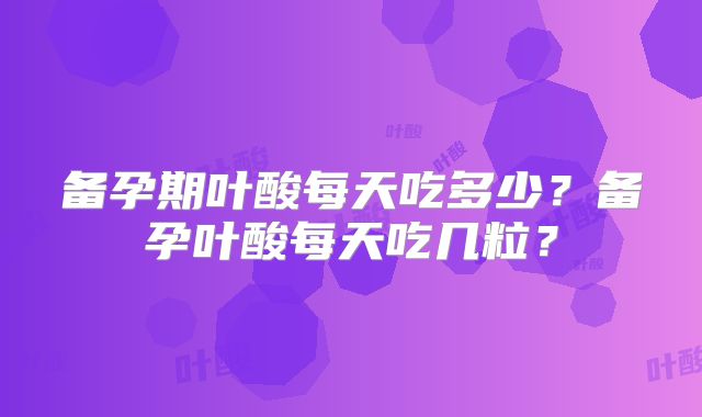 备孕期叶酸每天吃多少?备孕叶酸每天吃几粒?