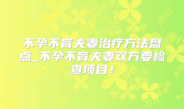 不孕不育夫妻治疗方法盘点_不孕不育夫妻双方要检查项目!