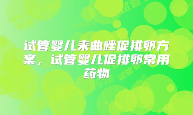 试管婴儿来曲唑促排卵方案,试管婴儿促排卵常用药物