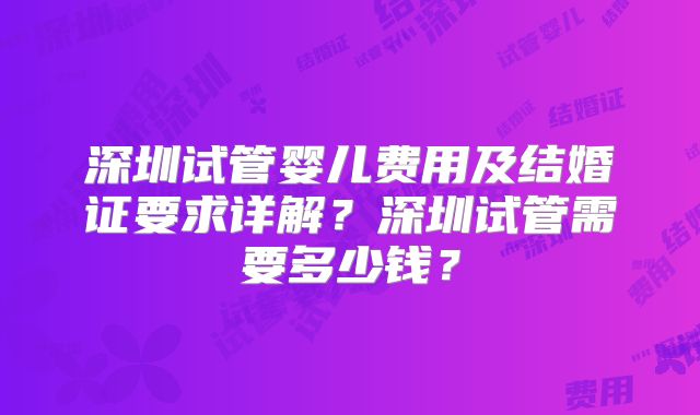 深圳试管婴儿费用及结婚证要求详解?深圳试管需要多少钱?