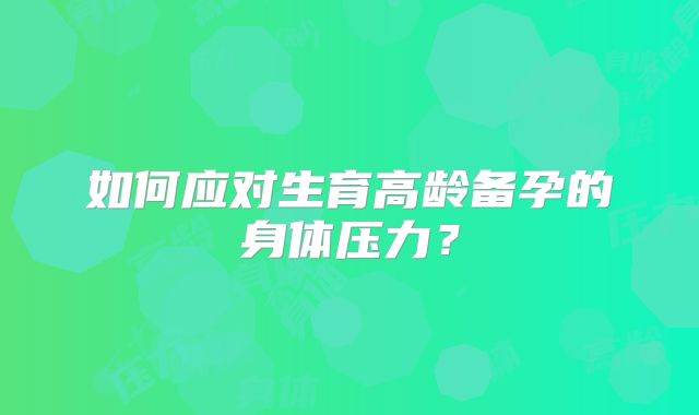 如何应对生育高龄备孕的身体压力?