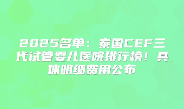 2025名单：泰国CEF三代试管婴儿医院排行榜！具体明细费用公布