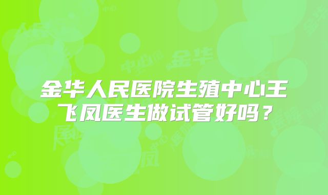 金华人民医院生殖中心王飞凤医生做试管好吗?