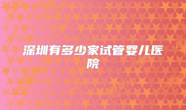 深圳有多少家试管婴儿医院
