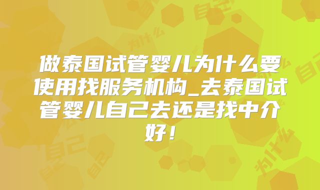 做泰国试管婴儿为什么要使用找服务机构_去泰国试管婴儿自己去还是找中介好！