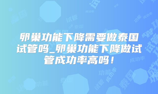 卵巢功能下降需要做泰国试管吗_卵巢功能下降做试管成功率高吗!