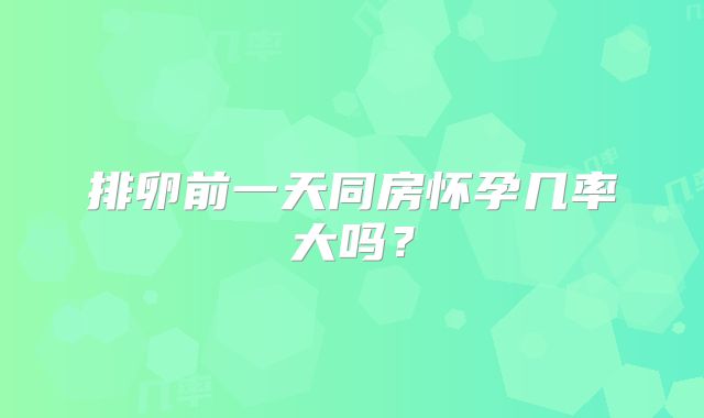排卵前一天同房怀孕几率大吗？