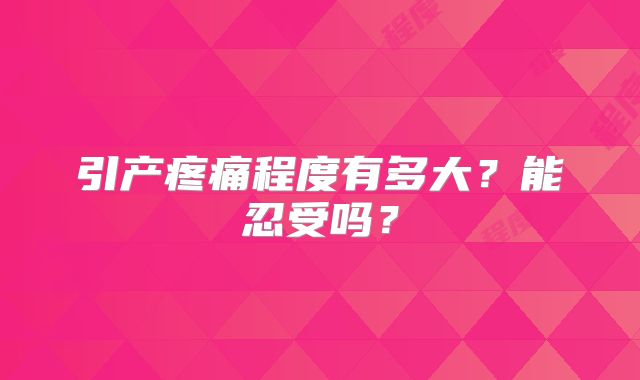 引产疼痛程度有多大?能忍受吗?