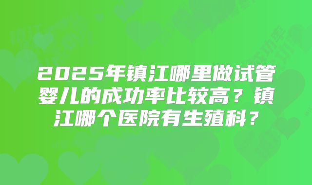 2025年镇江哪里做试管婴儿的成功率比较高？镇江哪个医院有生殖科？